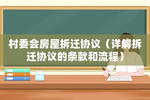 村委會(huì)房屋拆遷協(xié)議（詳解拆遷協(xié)議的條款和流程）