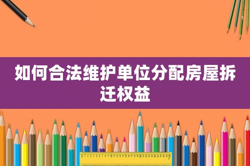 如何合法維護單位分配房屋拆遷權(quán)益