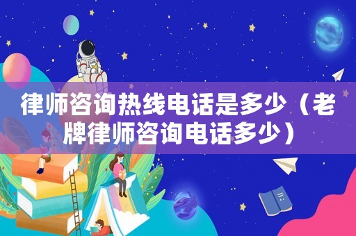 律師咨詢熱線電話是多少（老牌律師咨詢電話多少）