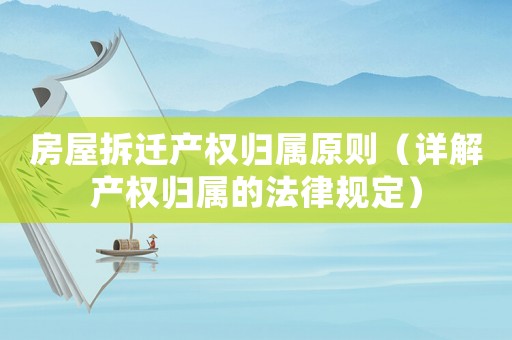 房屋拆遷產(chǎn)權(quán)歸屬原則（詳解產(chǎn)權(quán)歸屬的法律規(guī)定）