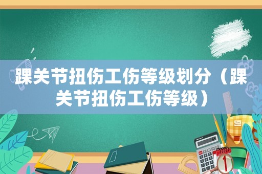 踝關(guān)節(jié)扭傷工傷等級劃分（踝關(guān)節(jié)扭傷工傷等級）
