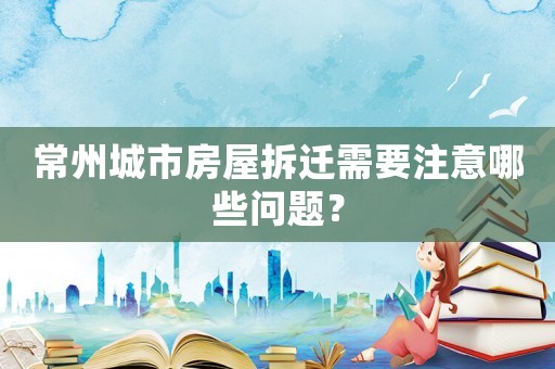 常州城市房屋拆遷需要注意哪些問題？