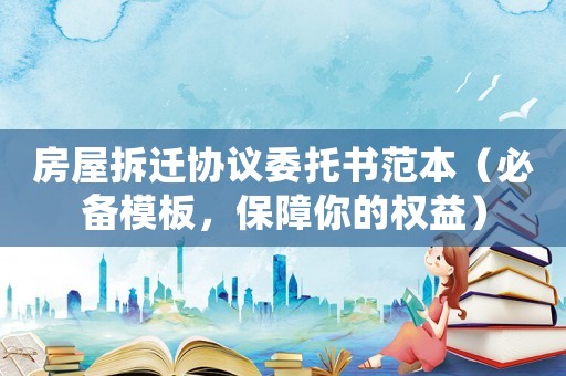 房屋拆遷協(xié)議委托書范本（必備模板，保障你的權(quán)益）