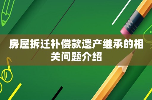 房屋拆遷補(bǔ)償款遺產(chǎn)繼承的相關(guān)問(wèn)題介紹