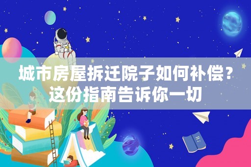 城市房屋拆遷院子如何補償？這份指南告訴你一切