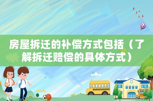 房屋拆遷的補償方式包括（了解拆遷賠償?shù)木唧w方式）