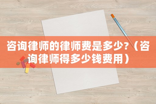 咨詢律師的律師費(fèi)是多少?（咨詢律師得多少錢費(fèi)用）