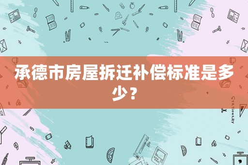 承德市房屋拆遷補(bǔ)償標(biāo)準(zhǔn)是多少？