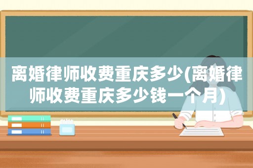 離婚律師收費重慶多少(離婚律師收費重慶多少錢一個月)
