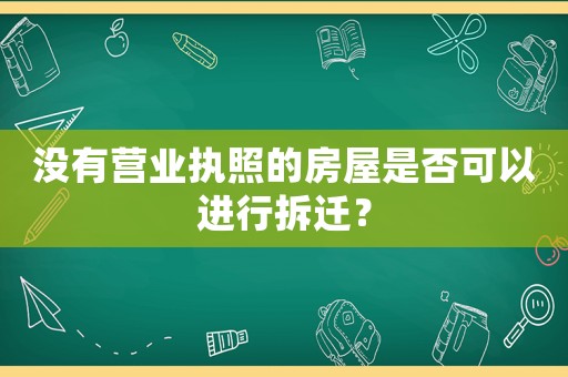 沒有營業(yè)執(zhí)照的房屋是否可以進行拆遷？