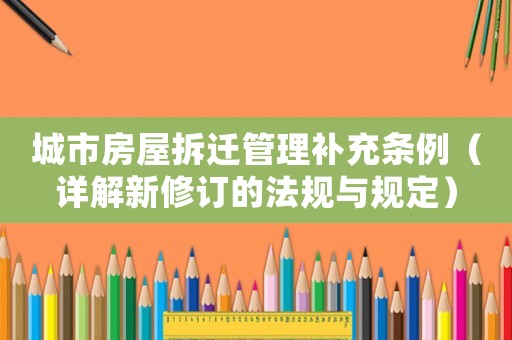 城市房屋拆遷管理補(bǔ)充條例（詳解新修訂的法規(guī)與規(guī)定）