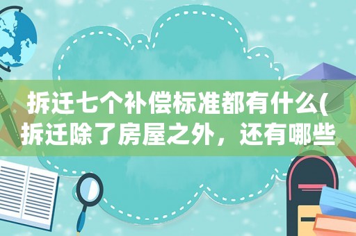拆遷七個(gè)補(bǔ)償標(biāo)準(zhǔn)都有什么(拆遷除了房屋之外，還有哪些補(bǔ)償？)