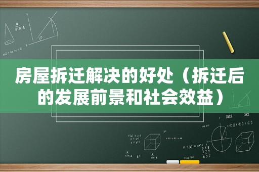房屋拆遷解決的好處（拆遷后的發(fā)展前景和社會效益）
