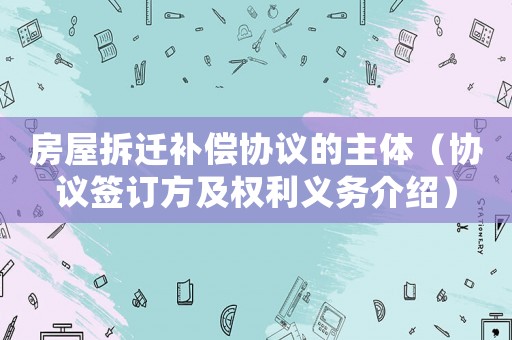 房屋拆遷補(bǔ)償協(xié)議的主體（協(xié)議簽訂方及權(quán)利義務(wù)介紹）