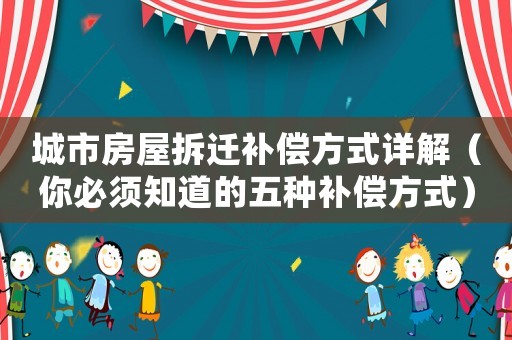 城市房屋拆遷補(bǔ)償方式詳解（你必須知道的五種補(bǔ)償方式）