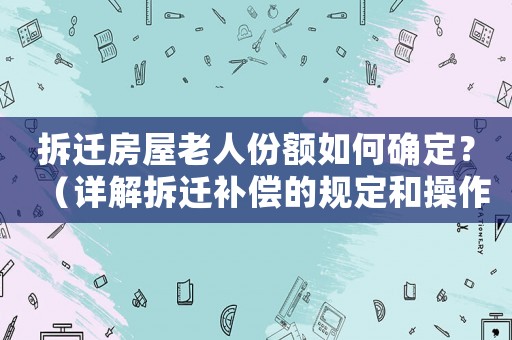 拆遷房屋老人份額如何確定？（詳解拆遷補(bǔ)償?shù)囊?guī)定和操作步驟）