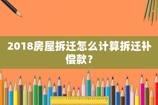 2018房屋拆遷怎么計算拆遷補償款？