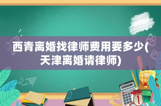 西青離婚找律師費用要多少(天津離婚請律師)