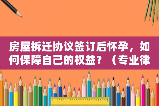 房屋拆遷協(xié)議簽訂后懷孕，如何保障自己的權(quán)益？（專業(yè)律師給出詳細(xì)建議）