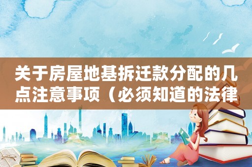 關(guān)于房屋地基拆遷款分配的幾點注意事項（必須知道的法律法規(guī)與方法經(jīng)驗）