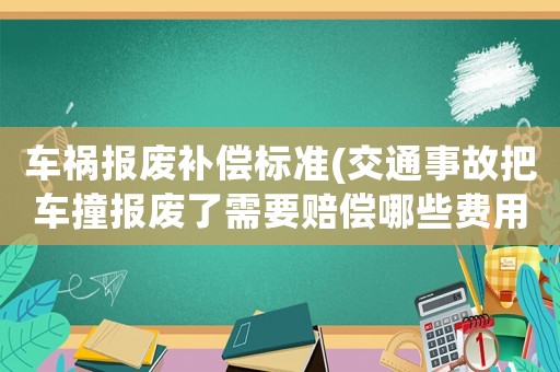 車禍報廢補償標(biāo)準(zhǔn)(交通事故把車撞報廢了需要賠償哪些費用？)