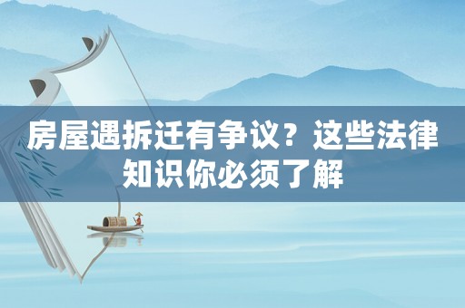 房屋遇拆遷有爭議？這些法律知識你必須了解