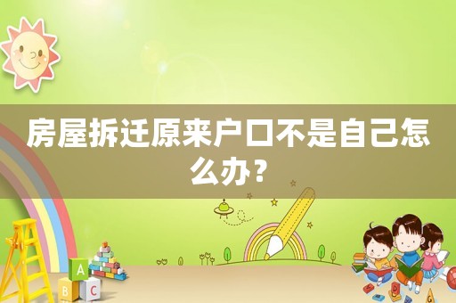 房屋拆遷原來(lái)戶口不是自己怎么辦？