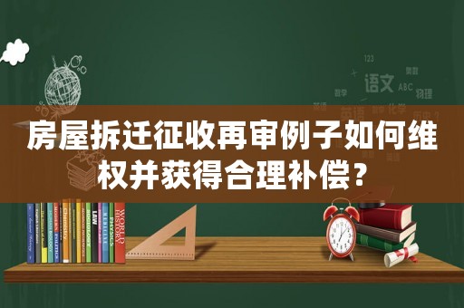 房屋拆遷征收再審例子如何維權(quán)并獲得合理補(bǔ)償？