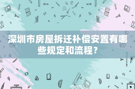 深圳市房屋拆遷補償安置有哪些規(guī)定和流程？
