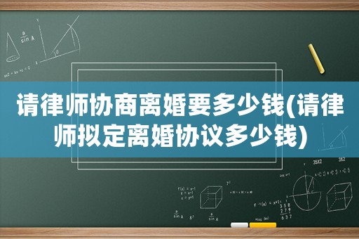 請律師協(xié)商離婚要多少錢(請律師擬定離婚協(xié)議多少錢)