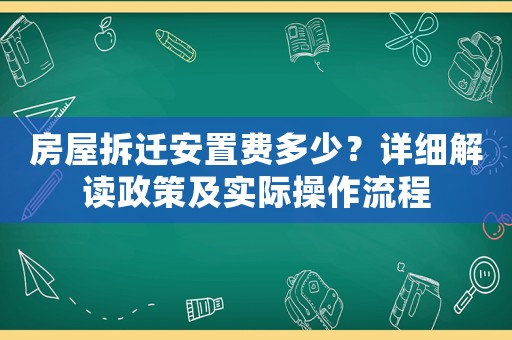 房屋拆遷安置費(fèi)多少？詳細(xì)解讀政策及實際操作流程