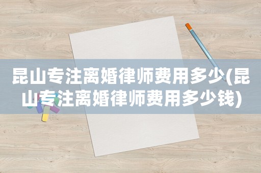 昆山專注離婚律師費(fèi)用多少(昆山專注離婚律師費(fèi)用多少錢)