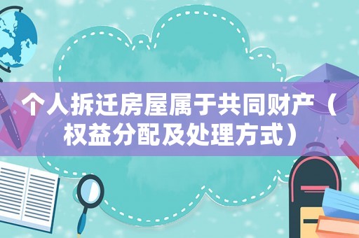 個(gè)人拆遷房屋屬于共同財(cái)產(chǎn)（權(quán)益分配及處理方式）
