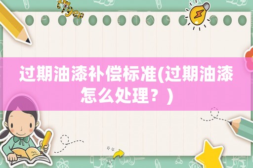 過(guò)期油漆補(bǔ)償標(biāo)準(zhǔn)(過(guò)期油漆怎么處理？)