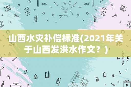 山西水災(zāi)補(bǔ)償標(biāo)準(zhǔn)(2021年關(guān)于山西發(fā)洪水作文？)