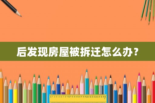 后發(fā)現(xiàn)房屋被拆遷怎么辦？