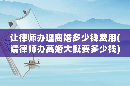 讓律師辦理離婚多少錢(qián)費(fèi)用(請(qǐng)律師辦離婚大概要多少錢(qián))