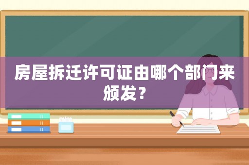 房屋拆遷許可證由哪個部門來頒發(fā)？