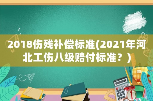 2018傷殘補(bǔ)償標(biāo)準(zhǔn)(2021年河北工傷八級(jí)賠付標(biāo)準(zhǔn)？)