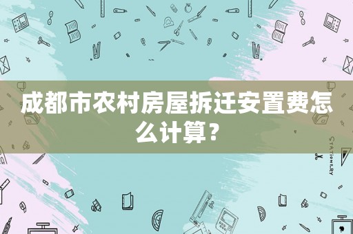 成都市農(nóng)村房屋拆遷安置費怎么計算？