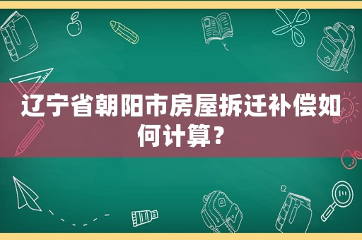 遼寧省朝陽市房屋拆遷補(bǔ)償如何計(jì)算？