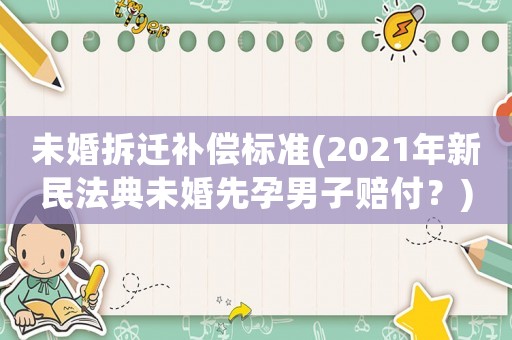 未婚拆遷補(bǔ)償標(biāo)準(zhǔn)(2021年新民法典未婚先孕男子賠付？)