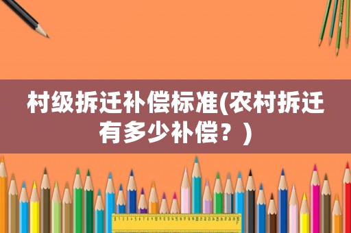 村級(jí)拆遷補(bǔ)償標(biāo)準(zhǔn)(農(nóng)村拆遷有多少補(bǔ)償？)