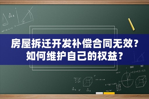 房屋拆遷開發(fā)補償合同無效？如何維護自己的權(quán)益？