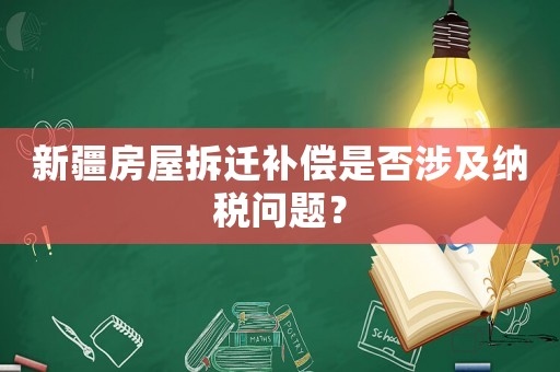 新疆房屋拆遷補(bǔ)償是否涉及納稅問題？