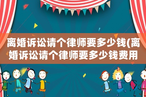離婚訴訟請(qǐng)個(gè)律師要多少錢(qián)(離婚訴訟請(qǐng)個(gè)律師要多少錢(qián)費(fèi)用)