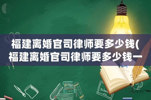 福建離婚官司律師要多少錢(福建離婚官司律師要多少錢一個(gè)月)
