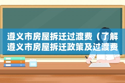 遵義市房屋拆遷過(guò)渡費(fèi)（了解遵義市房屋拆遷政策及過(guò)渡費(fèi)用）