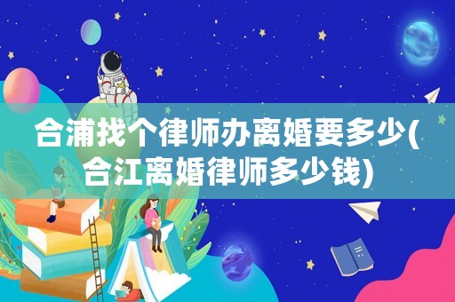 合浦找個(gè)律師辦離婚要多少(合江離婚律師多少錢)