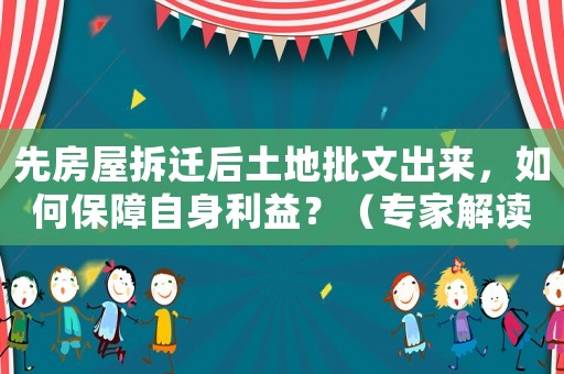 先房屋拆遷后土地批文出來，如何保障自身利益？（專家解讀權(quán)益保障法律條款）